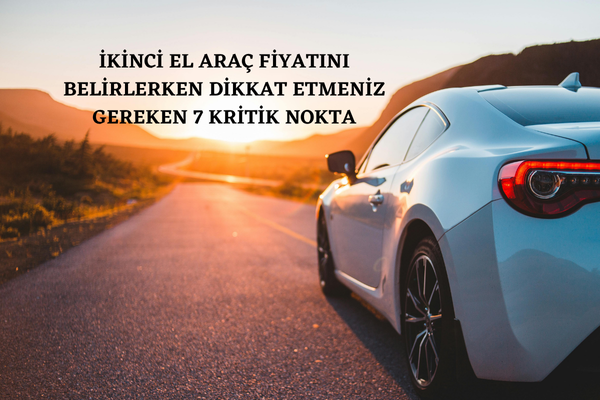 İkinci El Araç Fiyatını Belirlerken Dikkat Etmeniz Gereken 7 Kritik Nokta