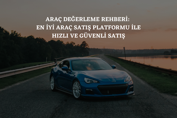 Araç Değerleme Rehberi: En İyi Araç Satış Platformu ile Hızlı ve Güvenli Satış